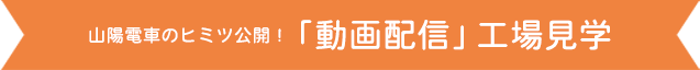 山陽 WEB フェスティバル 山陽電車のヒミツ公開!「動画配信」工場見学